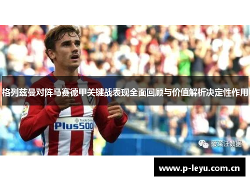 格列兹曼对阵马赛德甲关键战表现全面回顾与价值解析决定性作用